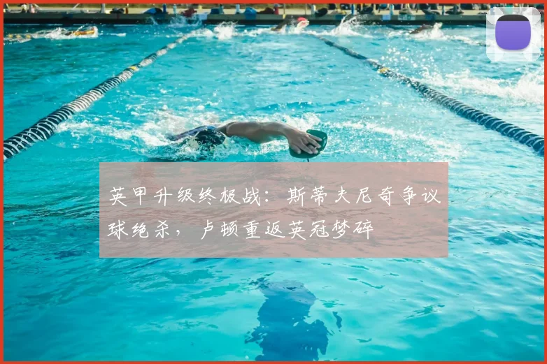 英甲升级终极战:斯蒂夫尼奇争议球绝杀,卢顿重返英冠梦碎