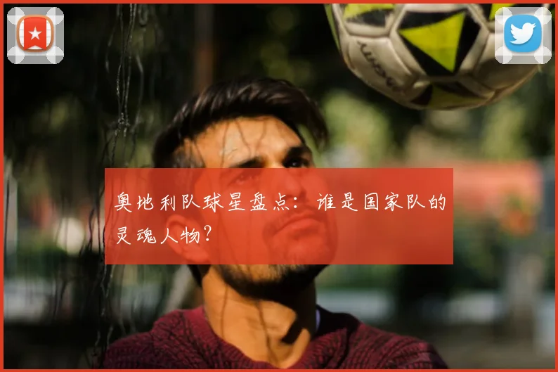 奥地利队球星盘点：谁是国家队的灵魂人物？
