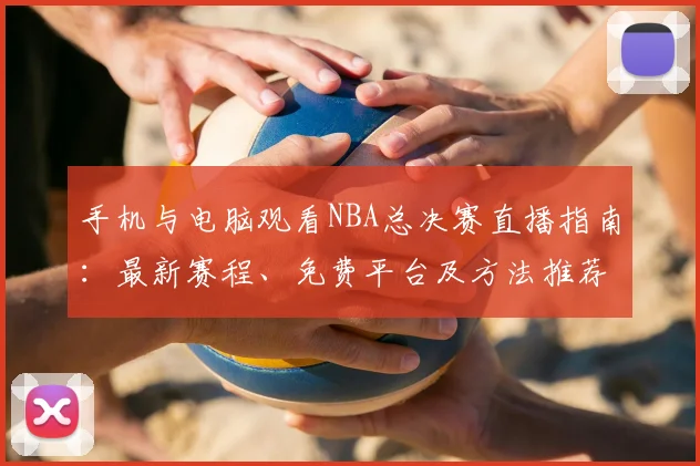手机与电脑观看NBA总决赛直播指南:最新赛程、免费平台及方法推荐