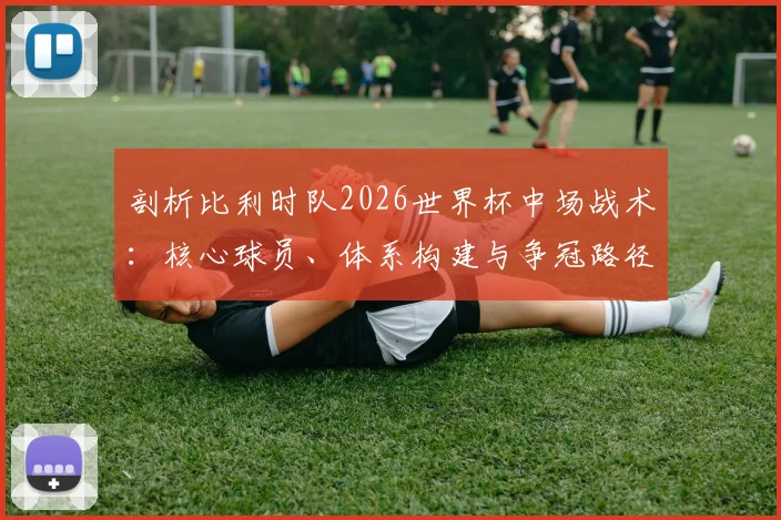 剖析比利时队2026世界杯中场战术:核心球员、体系构建与争冠路径