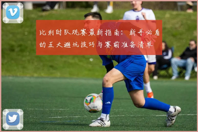 比利时队观赛最新指南：新手必看的五大避坑技巧与赛前准备清单
