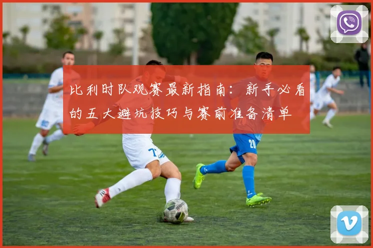 比利时队观赛最新指南:新手必看的五大避坑技巧与赛前准备清单