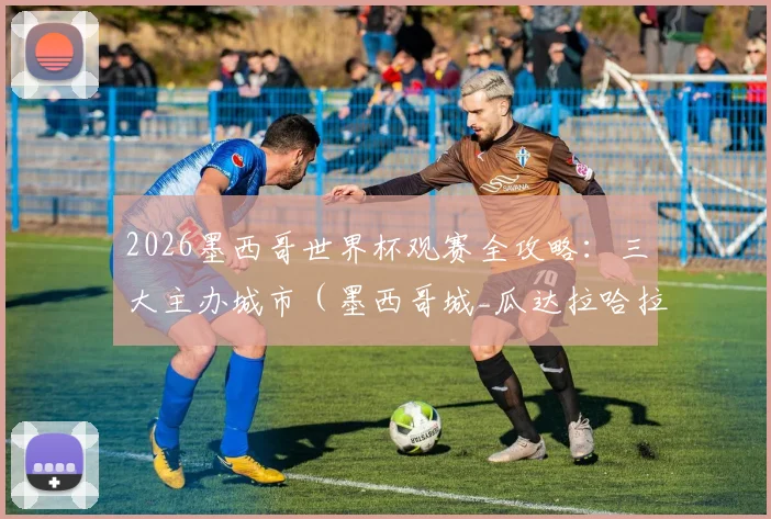 2026墨西哥世界杯观赛全攻略:三大主办城市(墨西哥城_瓜达拉哈拉_蒙特雷)交通、住宿与美食指南