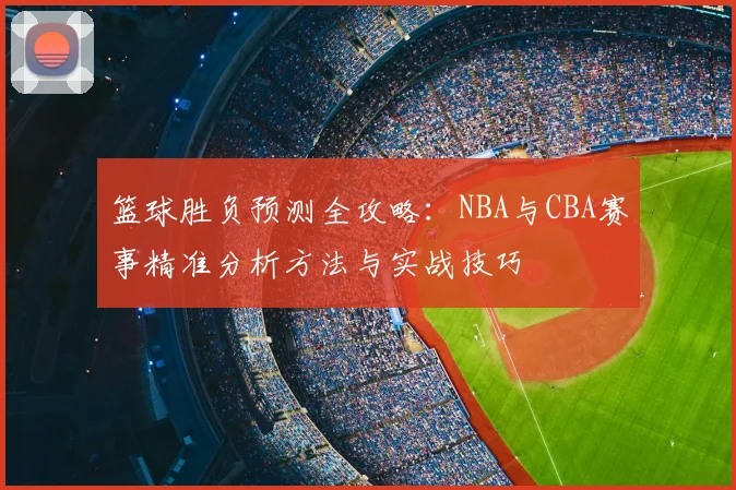 篮球胜负预测全攻略:NBA与CBA赛事精准分析方法与实战技巧