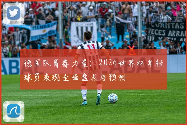 德国队青春力量：2026世界杯年轻球员表现全面盘点与预测