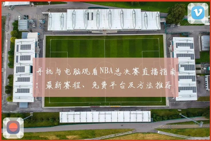 手机与电脑观看NBA总决赛直播指南:最新赛程、免费平台及方法推荐