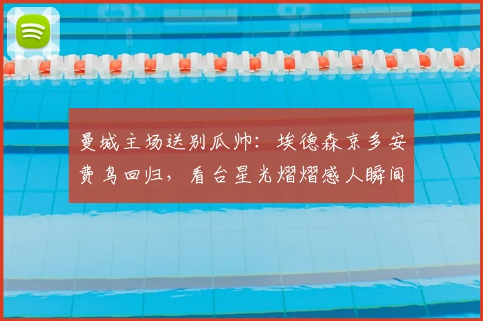 曼城主场送别瓜帅:埃德森京多安费鸟回归,看台星光熠熠感人瞬间全回顾