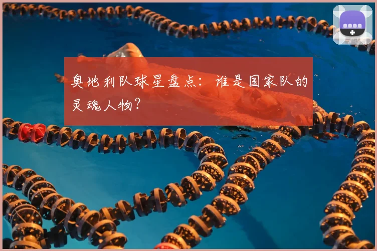 奥地利队球星盘点:谁是国家队的灵魂人物?