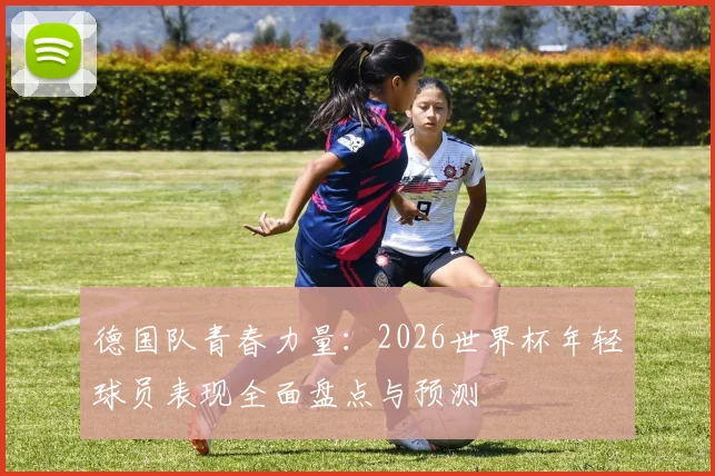 德国队青春力量：2026世界杯年轻球员表现全面盘点与预测